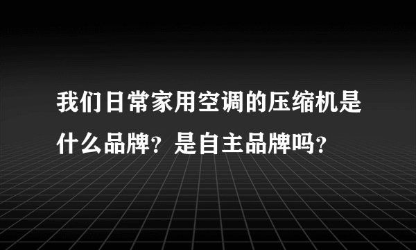 我们日常家用空调的压缩机是什么品牌？是自主品牌吗？