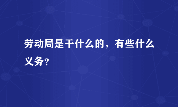 劳动局是干什么的，有些什么义务？