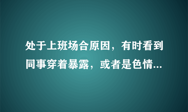 处于上班场合原因，有时看到同事穿着暴露，或者是色情的都会情不自禁勃起，感觉自己太色了，但是又控制不住