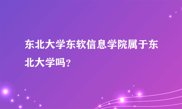 东北大学东软信息学院属于东北大学吗？