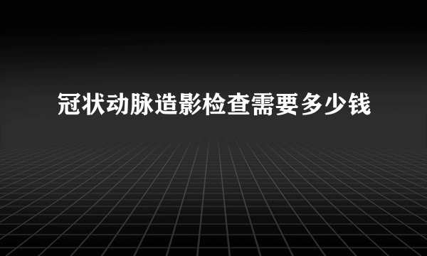 冠状动脉造影检查需要多少钱