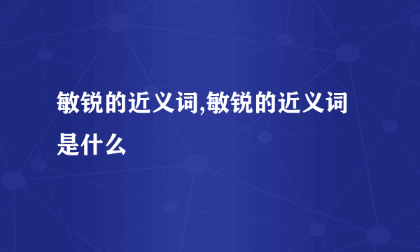 敏锐的近义词,敏锐的近义词是什么