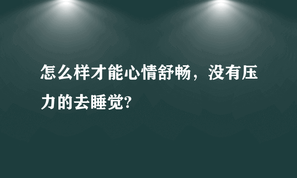 怎么样才能心情舒畅，没有压力的去睡觉?