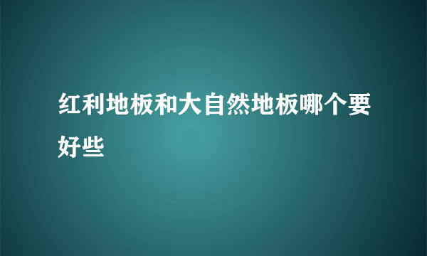 红利地板和大自然地板哪个要好些