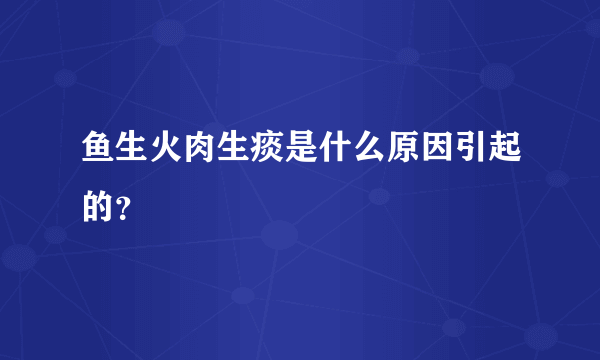 鱼生火肉生痰是什么原因引起的？