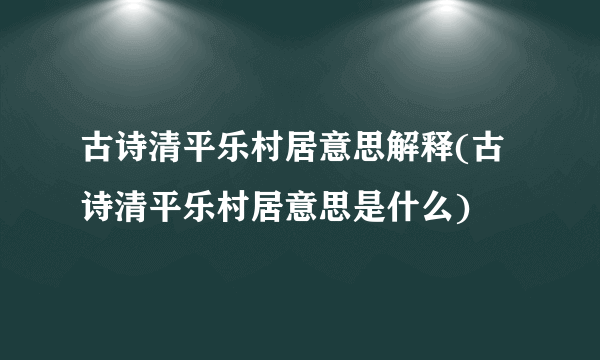 古诗清平乐村居意思解释(古诗清平乐村居意思是什么)