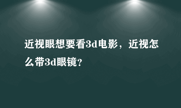 近视眼想要看3d电影，近视怎么带3d眼镜？