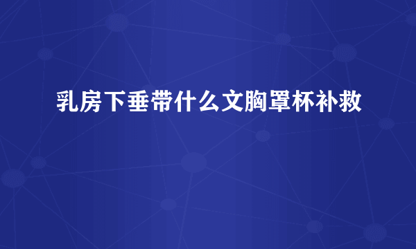 乳房下垂带什么文胸罩杯补救