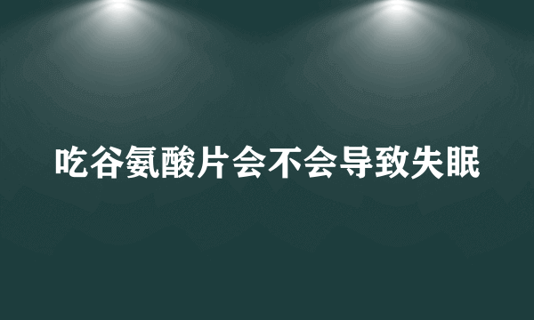 吃谷氨酸片会不会导致失眠