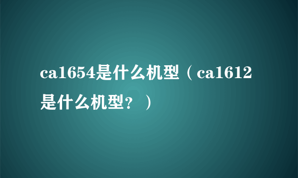 ca1654是什么机型（ca1612是什么机型？）