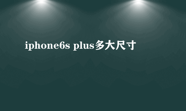 iphone6s plus多大尺寸