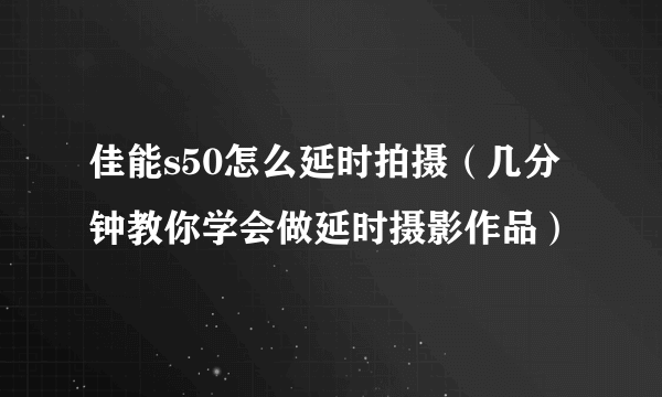 佳能s50怎么延时拍摄（几分钟教你学会做延时摄影作品）