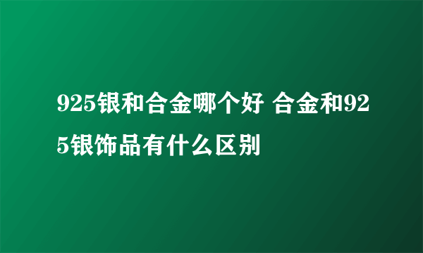 925银和合金哪个好 合金和925银饰品有什么区别