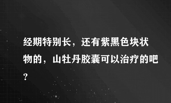 经期特别长，还有紫黑色块状物的，山牡丹胶囊可以治疗的吧？