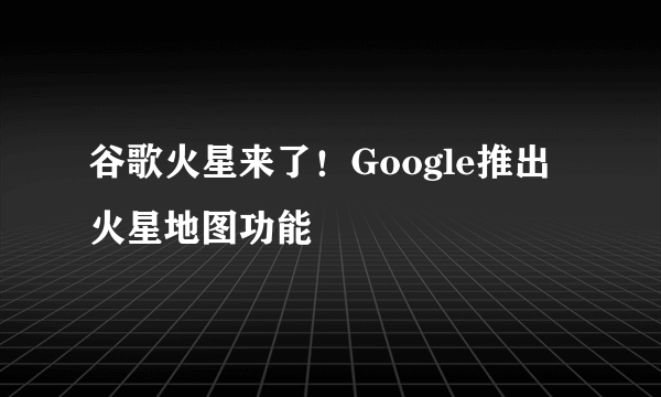 谷歌火星来了！Google推出火星地图功能