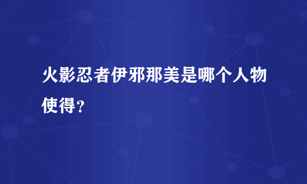 火影忍者伊邪那美是哪个人物使得？