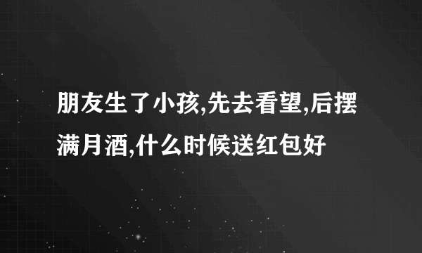 朋友生了小孩,先去看望,后摆满月酒,什么时候送红包好