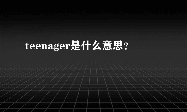 teenager是什么意思？