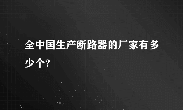 全中国生产断路器的厂家有多少个?