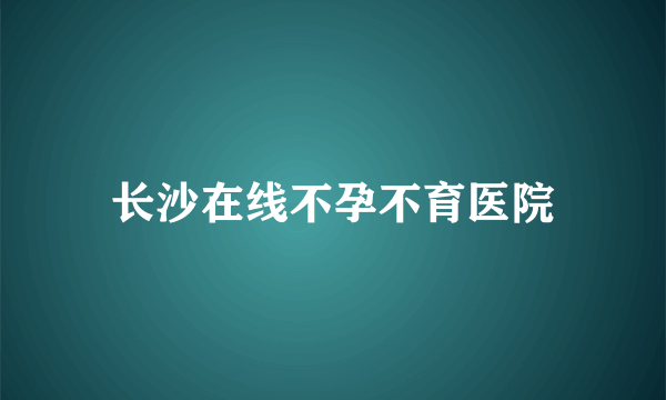 长沙在线不孕不育医院