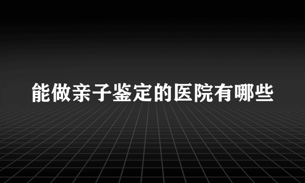 能做亲子鉴定的医院有哪些