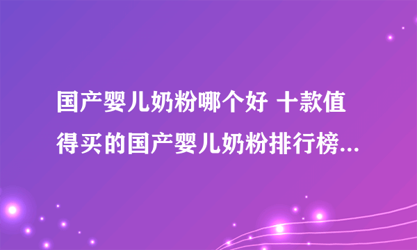 国产婴儿奶粉哪个好 十款值得买的国产婴儿奶粉排行榜【产品榜】