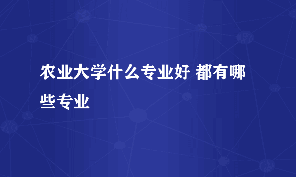 农业大学什么专业好 都有哪些专业