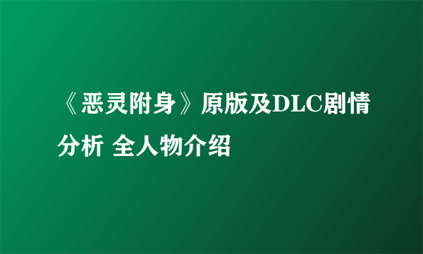 《恶灵附身》原版及DLC剧情分析 全人物介绍