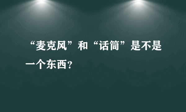 “麦克风”和“话筒”是不是一个东西？