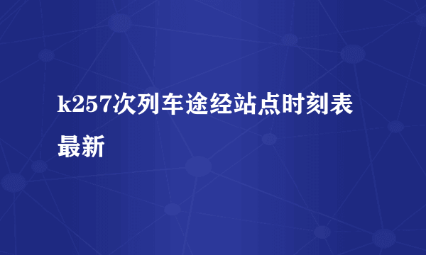 k257次列车途经站点时刻表最新