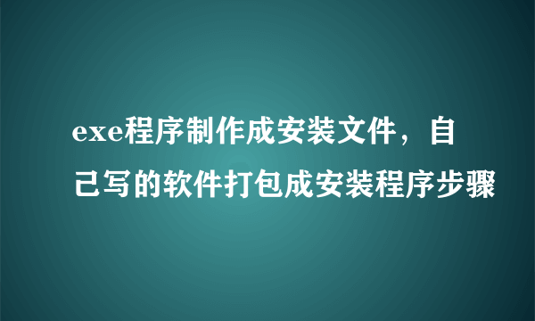 exe程序制作成安装文件，自己写的软件打包成安装程序步骤