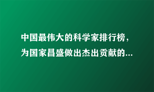 中国最伟大的科学家排行榜，为国家昌盛做出杰出贡献的十大科学家