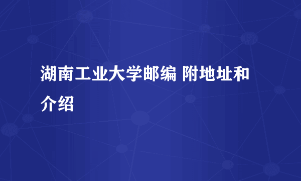 湖南工业大学邮编 附地址和介绍