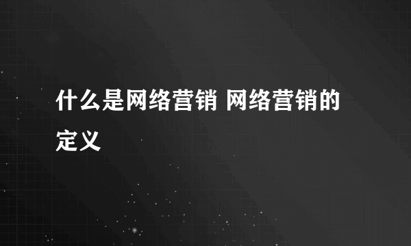 什么是网络营销 网络营销的定义