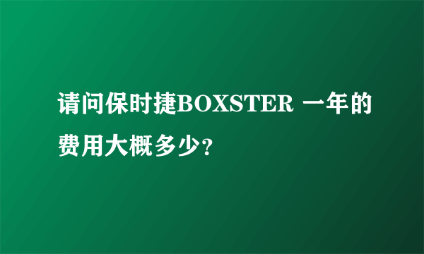 请问保时捷BOXSTER 一年的费用大概多少？