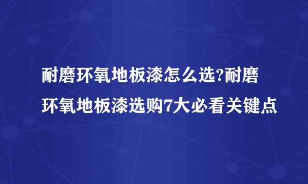 耐磨环氧地板漆怎么选?耐磨环氧地板漆选购7大必看关键点