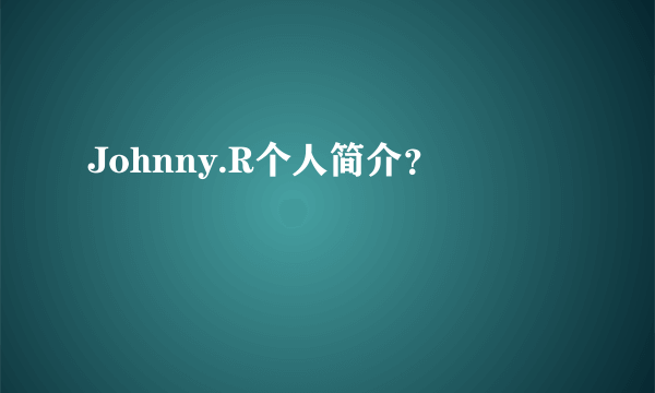 Johnny.R个人简介？