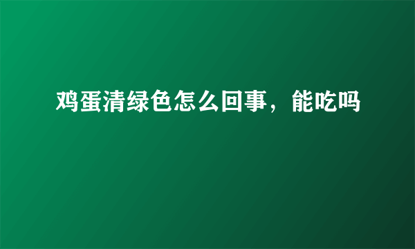 鸡蛋清绿色怎么回事，能吃吗