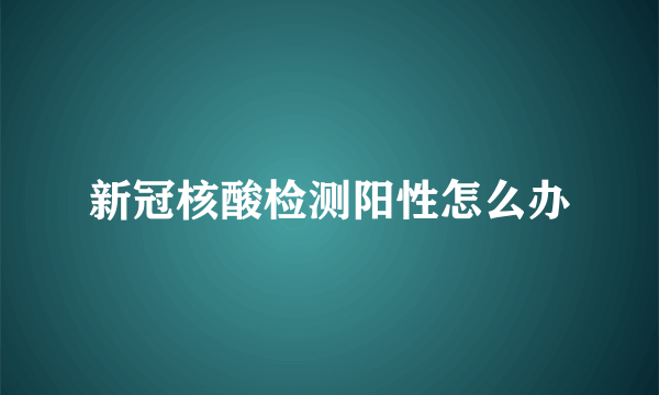 新冠核酸检测阳性怎么办