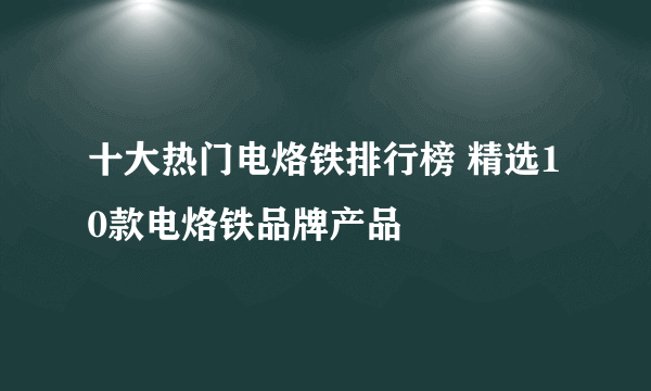 十大热门电烙铁排行榜 精选10款电烙铁品牌产品