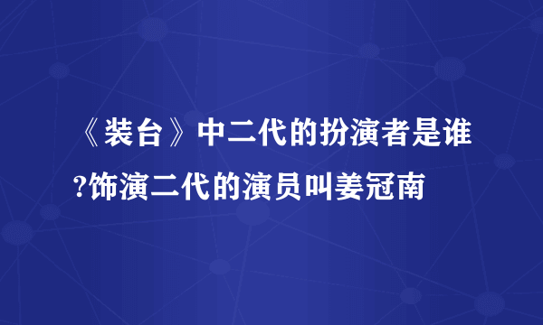 《装台》中二代的扮演者是谁?饰演二代的演员叫姜冠南