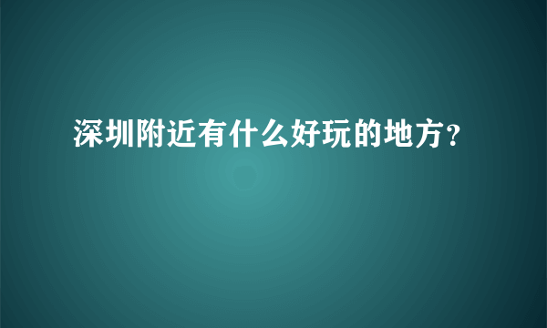 深圳附近有什么好玩的地方？