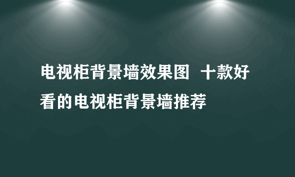 电视柜背景墙效果图  十款好看的电视柜背景墙推荐