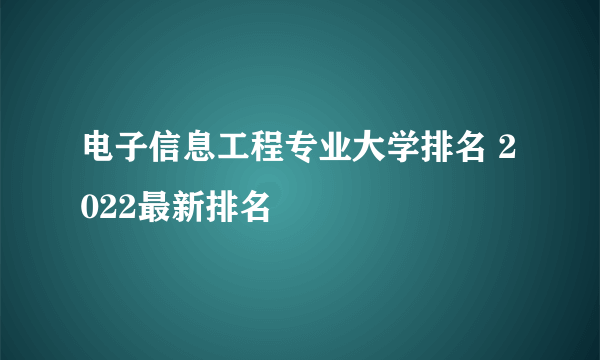 电子信息工程专业大学排名 2022最新排名