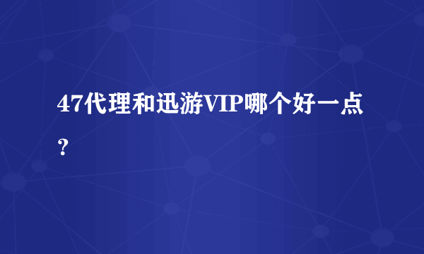 47代理和迅游VIP哪个好一点？