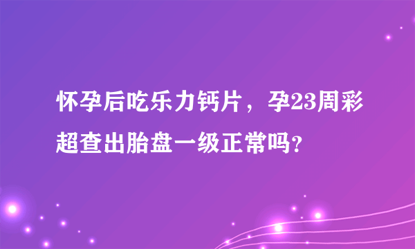 怀孕后吃乐力钙片，孕23周彩超查出胎盘一级正常吗？