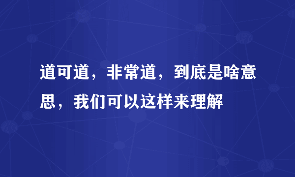 道可道，非常道，到底是啥意思，我们可以这样来理解