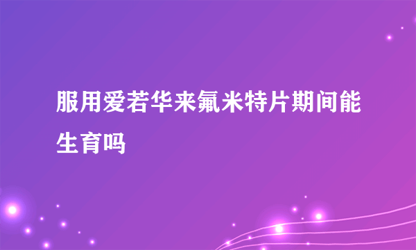 服用爱若华来氟米特片期间能生育吗