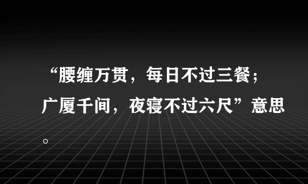 “腰缠万贯，每日不过三餐；广厦千间，夜寝不过六尺”意思。