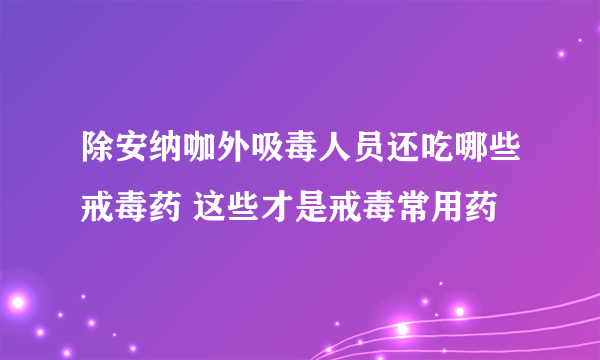 除安纳咖外吸毒人员还吃哪些戒毒药 这些才是戒毒常用药